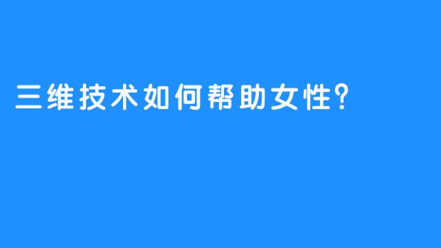 三维技术如何帮助女性？