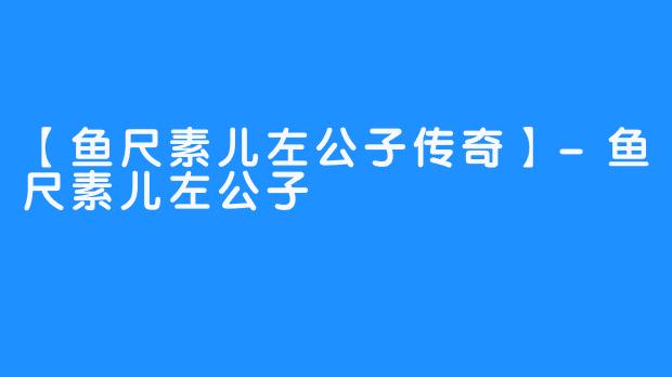 【鱼尺素儿左公子传奇】-鱼尺素儿左公子