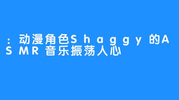 ：动漫角色Shaggy的ASMR音乐振荡人心