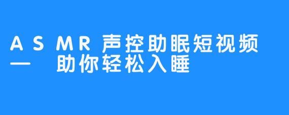 ASMR声控助眠短视频 — 助你轻松入睡