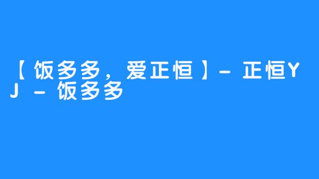 【饭多多，爱正恒】-正恒YJ-饭多多