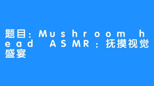 题目：Mushroom head ASMR：抚摸视觉盛宴