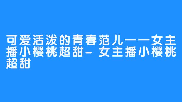 可爱活泼的青春范儿——女主播小樱桃超甜-女主播小樱桃超甜