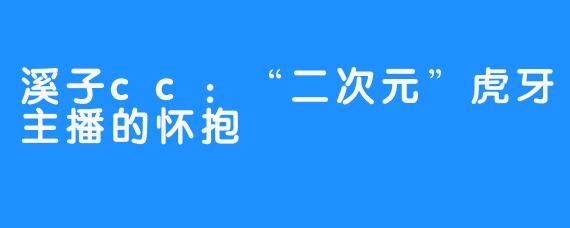 溪子cc：“二次元”虎牙主播的怀抱