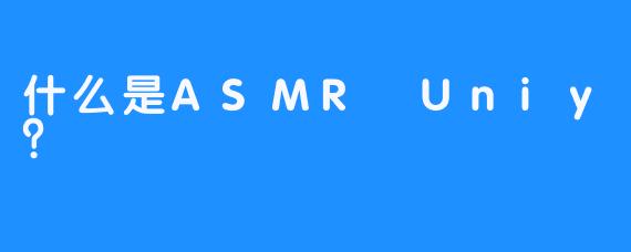 什么是ASMR Uniy？
