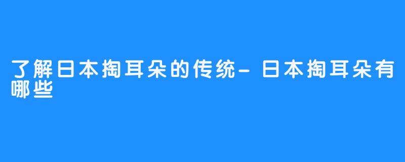 了解日本掏耳朵的传统-日本掏耳朵有哪些