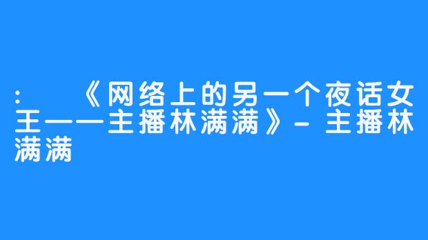 : 《网络上的另一个夜话女王——主播林满满》-主播林满满