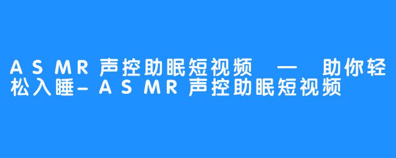 ASMR声控助眠短视频 — 助你轻松入睡-ASMR声控助眠短视频