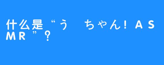 什么是“うーちゃん！ASMR”？