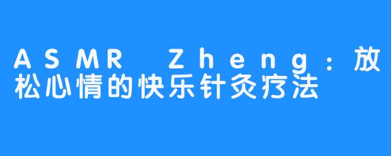 ASMR Zheng：放松心情的快乐针灸疗法 