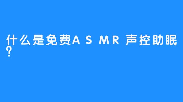 什么是免费ASMR声控助眠？