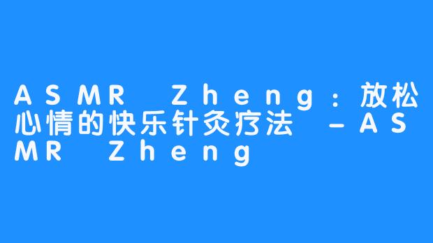 ASMR Zheng：放松心情的快乐针灸疗法 -ASMR Zheng