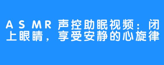 ASMR声控助眠视频:闭上眼睛,享受安静的心旋律