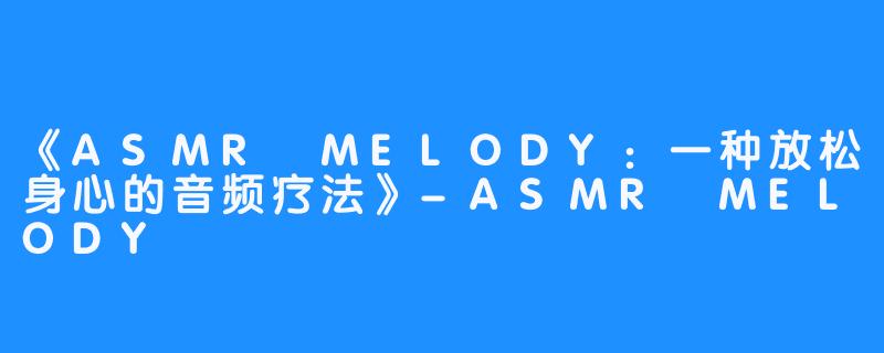 《ASMR MELODY：一种放松身心的音频疗法》-ASMR MELODY