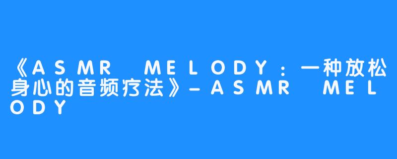 《ASMR MELODY:一种放松身心的音频疗法》-ASMR MELODY