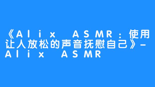 《Alix ASMR：使用让人放松的声音抚慰自己》-Alix ASMR
