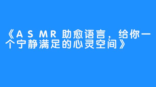 《ASMR助愈语言，给你一个宁静满足的心灵空间》