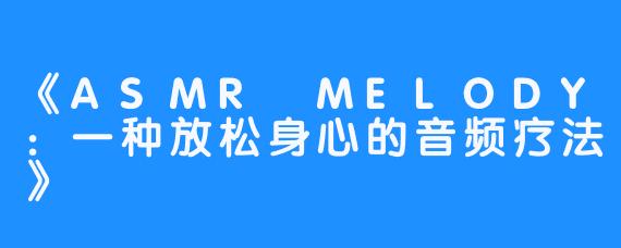 《ASMR MELODY:一种放松身心的音频疗法》