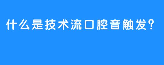 什么是技术流口腔音触发？