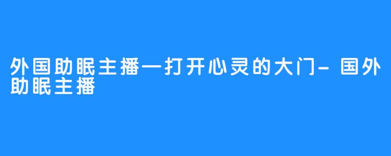 外国助眠主播—打开心灵的大门-国外助眠主播