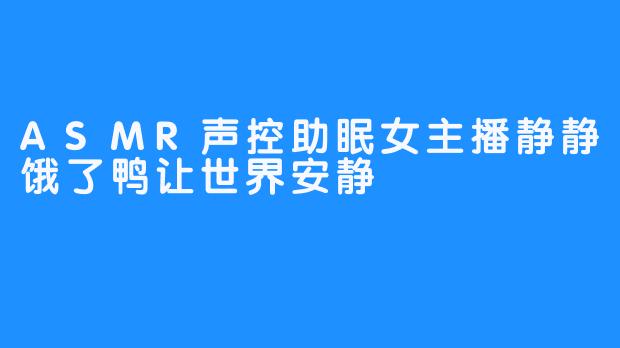 ASMR声控助眠女主播静静饿了鸭让世界安静