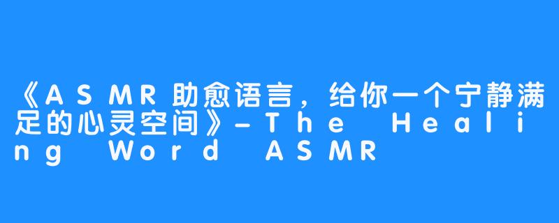 《ASMR助愈语言，给你一个宁静满足的心灵空间》-The Healing Word ASMR