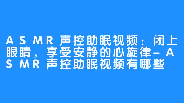 ASMR声控助眠视频:闭上眼睛,享受安静的心旋律-ASMR声控助眠视频有哪些