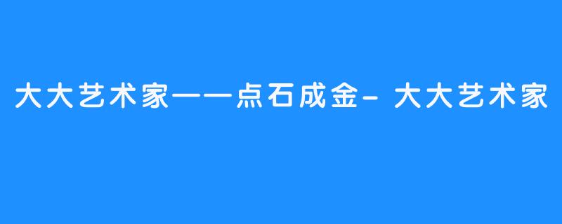 大大艺术家——点石成金-大大艺术家