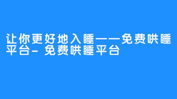 让你更好地入睡——免费哄睡平台-免费哄睡平台