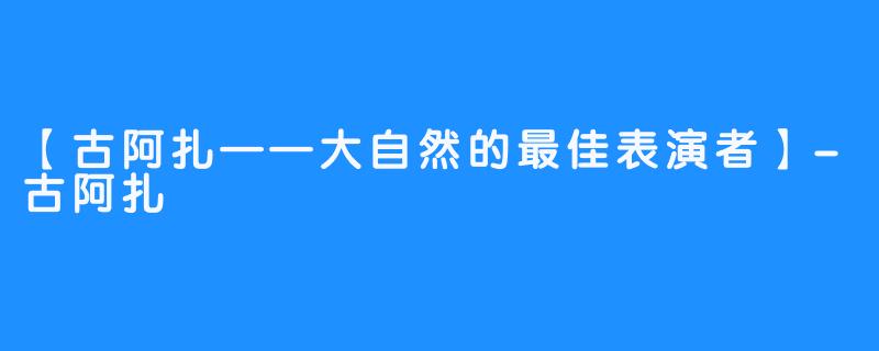 【古阿扎——大自然的最佳表演者】-古阿扎