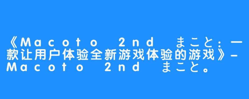 《Macoto 2nd まこと：一款让用户体验全新游戏体验的游戏》-Macoto 2nd まこと。