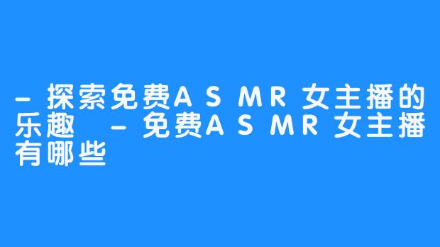 -探索免费ASMR女主播的乐趣 -免费ASMR女主播有哪些