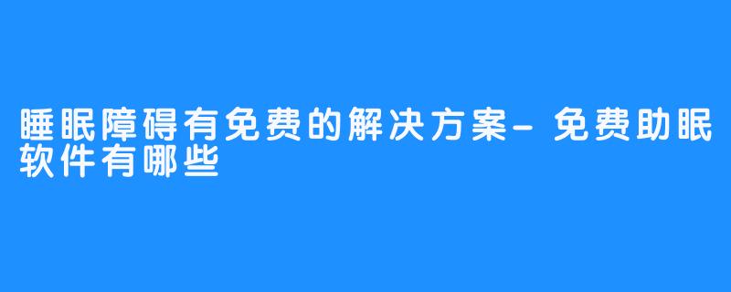 睡眠障碍有免费的解决方案-免费助眠软件有哪些