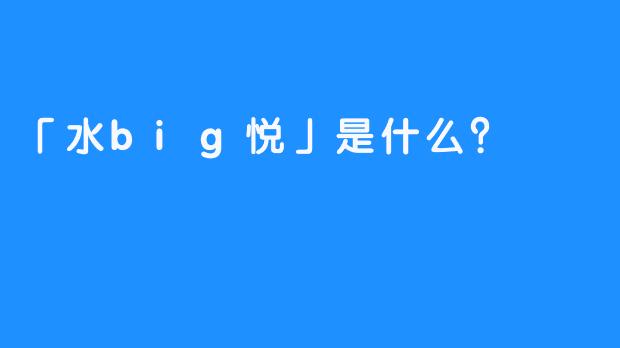 「水big悦」是什么？