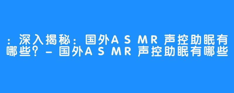 ：深入揭秘：国外ASMR声控助眠有哪些？-国外ASMR声控助眠有哪些