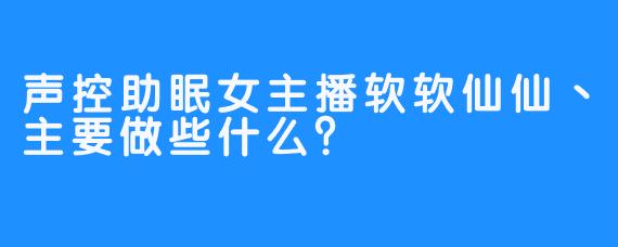 声控助眠女主播软软仙仙丶主要做些什么？