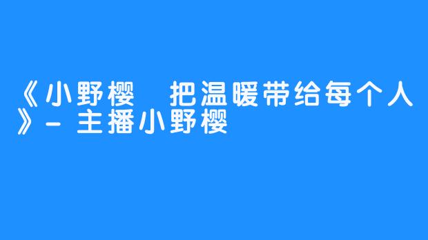 《小野樱 把温暖带给每个人》-主播小野樱