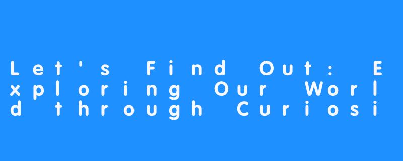 Let's Find Out: Exploring Our World through Curiosity -Let's Find Out