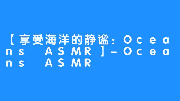 【享受海洋的静谧：Oceans ASMR】-Oceans ASMR