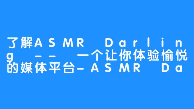 了解ASMR Darling -- 一个让你体验愉悦的媒体平台-ASMR Darling