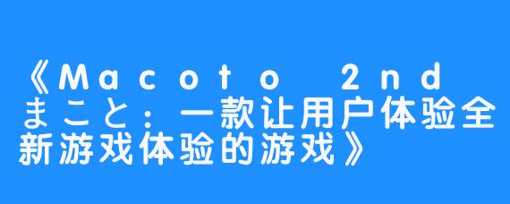 《Macoto 2nd まこと：一款让用户体验全新游戏体验的游戏》