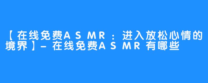 【在线免费ASMR：进入放松心情的境界】-在线免费ASMR有哪些