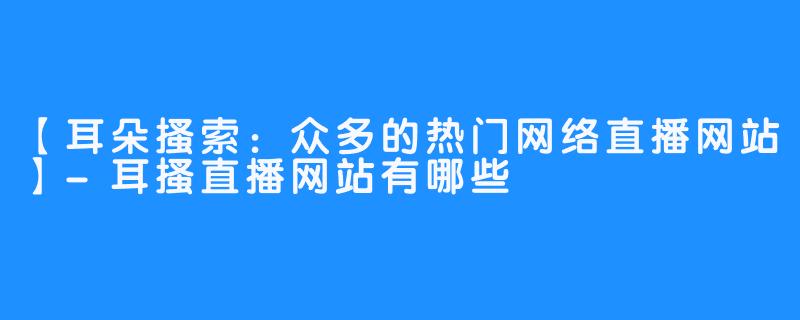 【耳朵搔索：众多的热门网络直播网站】-耳搔直播网站有哪些