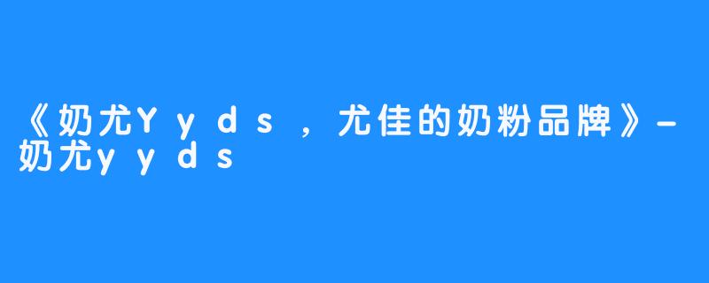 《奶尤Yyds，尤佳的奶粉品牌》-奶尤yyds