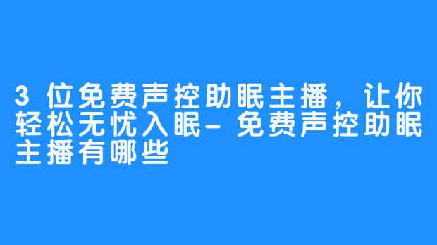 3位免费声控助眠主播，让你轻松无忧入眠-免费声控助眠主播有哪些