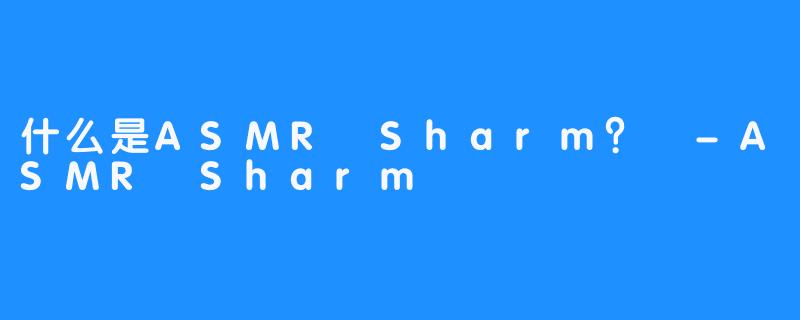 什么是ASMR Sharm？ -ASMR Sharm