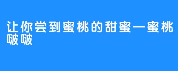 让你尝到蜜桃的甜蜜—蜜桃啵啵