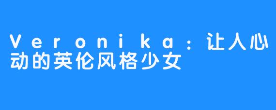 Veronika：让人心动的英伦风格少女