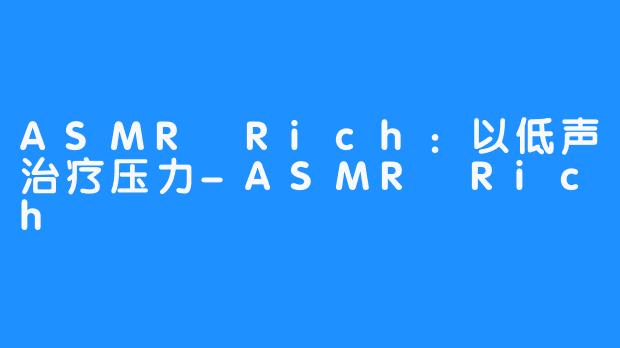 ASMR Rich：以低声治疗压力-ASMR Rich