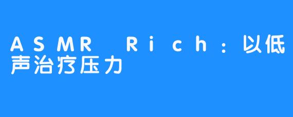 ASMR Rich：以低声治疗压力